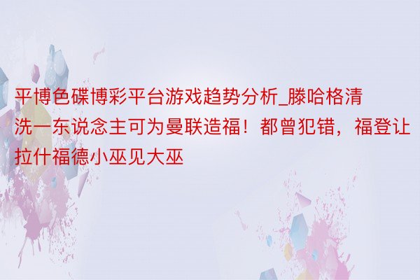 平博色碟博彩平台游戏趋势分析_滕哈格清洗一东说念主可为曼联造福！都曾犯错，福登让拉什福德小巫见大巫