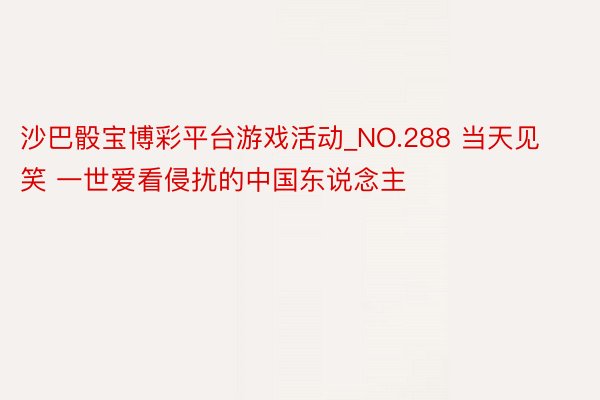 沙巴骰宝博彩平台游戏活动_NO.288 当天见笑 一世爱看侵扰的中国东说念主