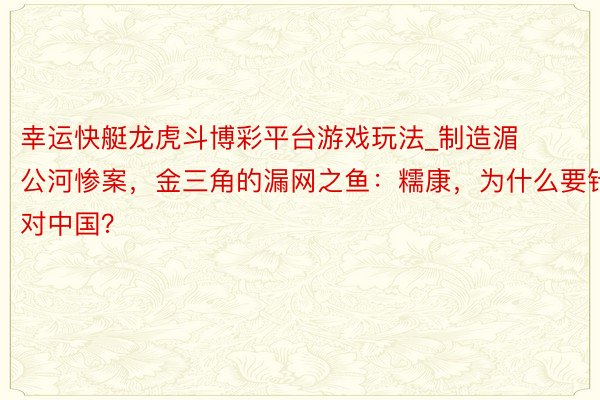 幸运快艇龙虎斗博彩平台游戏玩法_制造湄公河惨案，金三角的漏网之鱼：糯康，为什么要针对中国？