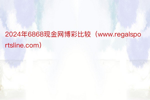 2024年6868现金网博彩比较（www.regalsportsline.com）