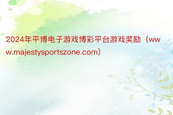 2024年平博电子游戏博彩平台游戏奖励（www.majestysportszone.com）