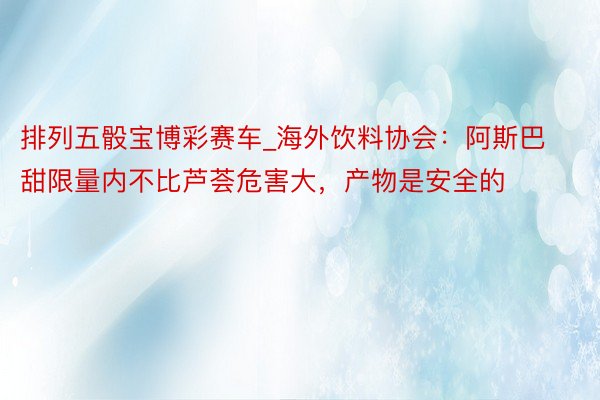 排列五骰宝博彩赛车_海外饮料协会：阿斯巴甜限量内不比芦荟危害大，产物是安全的