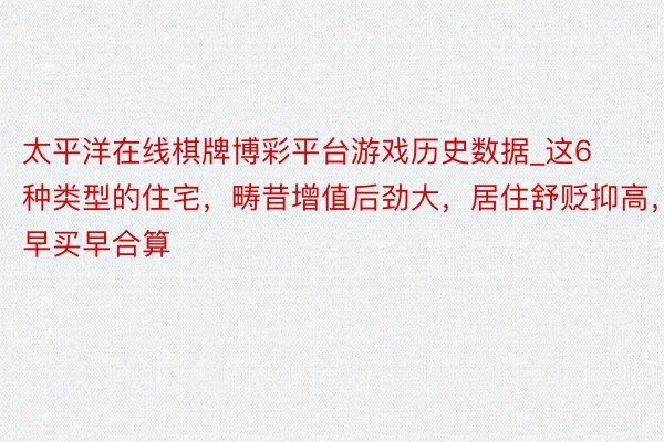 太平洋在线棋牌博彩平台游戏历史数据_这6种类型的住宅，畴昔增值后劲大，居住舒贬抑高，早买早合算