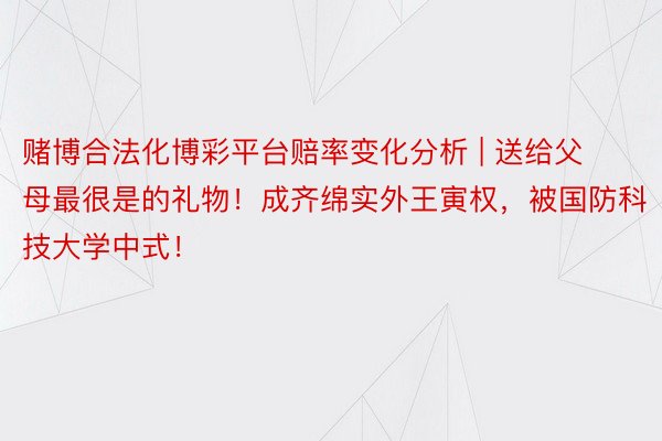 赌博合法化博彩平台赔率变化分析 | 送给父母最很是的礼物！成齐绵实外王寅权，被国防科技大学中式！