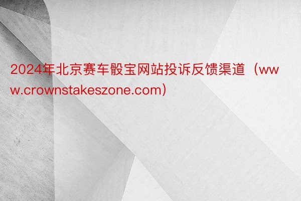 2024年北京赛车骰宝网站投诉反馈渠道（www.crownstakeszone.com）