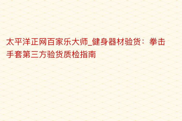 太平洋正网百家乐大师_健身器材验货：拳击手套第三方验货质检指南