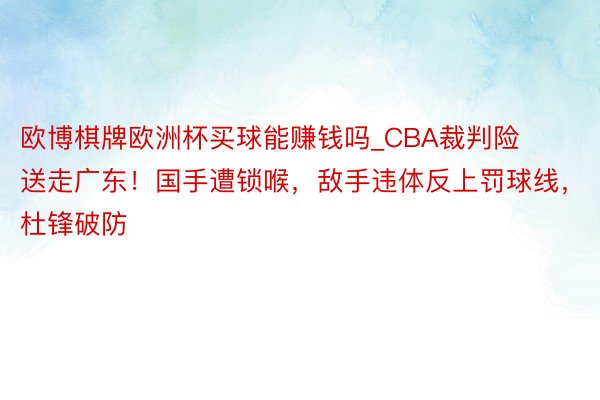 欧博棋牌欧洲杯买球能赚钱吗_CBA裁判险送走广东！国手遭锁喉，敌手违体反上罚球线，杜锋破防