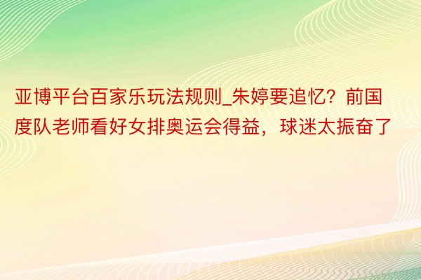 亚博平台百家乐玩法规则_朱婷要追忆？前国度队老师看好女排奥运会得益，球迷太振奋了