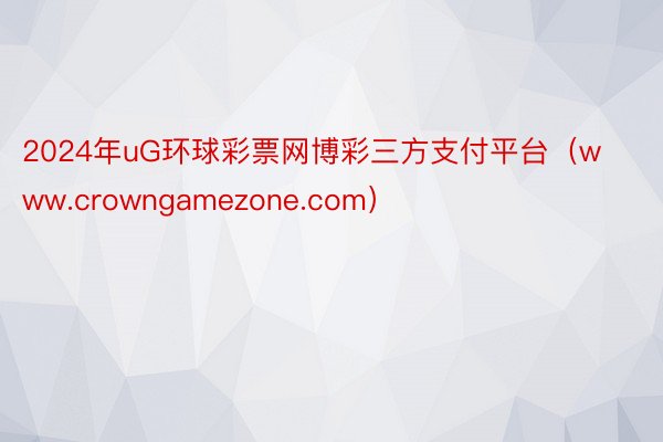 2024年uG环球彩票网博彩三方支付平台（www.crowngamezone.com）