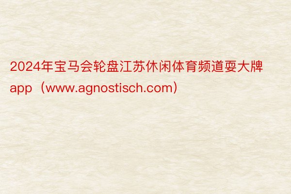 2024年宝马会轮盘江苏休闲体育频道耍大牌app（www.agnostisch.com）