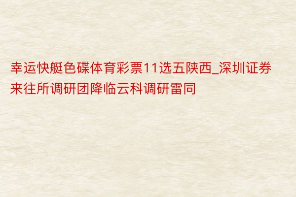 幸运快艇色碟体育彩票11选五陕西_深圳证券来往所调研团降临云科调研雷同