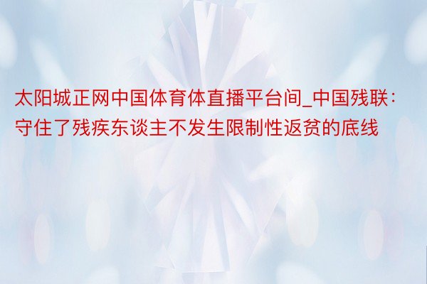 太阳城正网中国体育体直播平台间_中国残联：守住了残疾东谈主不发生限制性返贫的底线