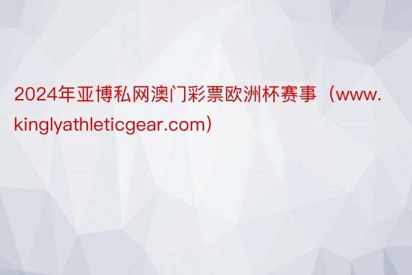 2024年亚博私网澳门彩票欧洲杯赛事（www.kinglyathleticgear.com）