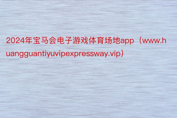 2024年宝马会电子游戏体育场地app（www.huangguantiyuvipexpressway.vip）