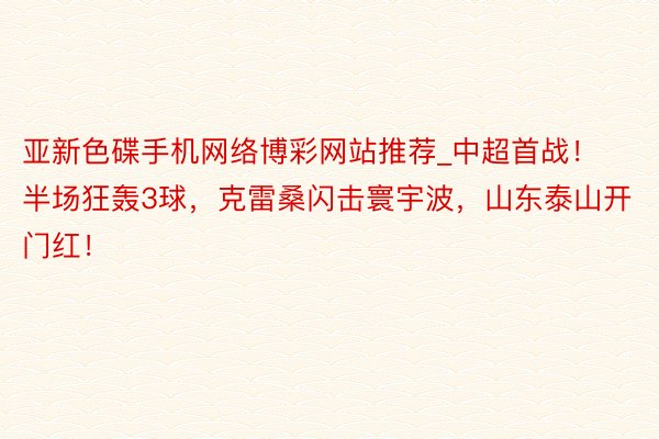 亚新色碟手机网络博彩网站推荐_中超首战！半场狂轰3球，克雷桑闪击寰宇波，山东泰山开门红！