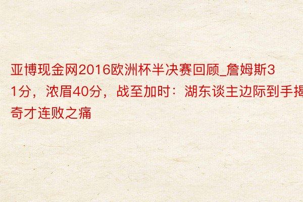 亚博现金网2016欧洲杯半决赛回顾_詹姆斯31分，浓眉40分，战至加时：湖东谈主边际到手揭奇才连败之痛