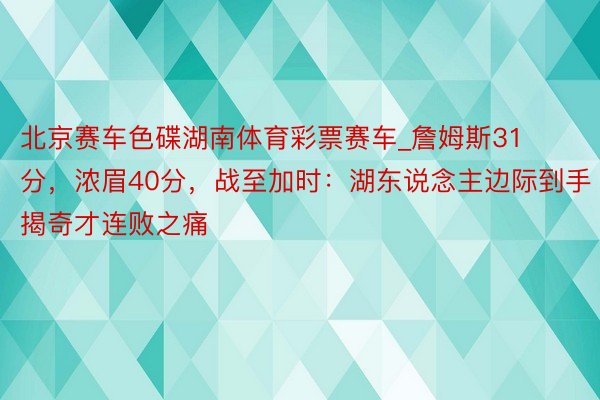 北京赛车色碟湖南体育彩票赛车_詹姆斯31分，浓眉40分，战至加时：湖东说念主边际到手揭奇才连败之痛