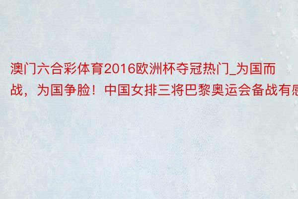 澳门六合彩体育2016欧洲杯夺冠热门_为国而战，为国争脸！中国女排三将巴黎奥运会备战有感