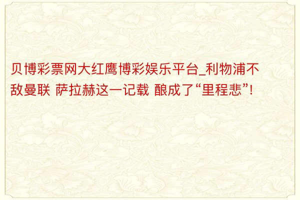 贝博彩票网大红鹰博彩娱乐平台_利物浦不敌曼联 萨拉赫这一记载 酿成了“里程悲”!