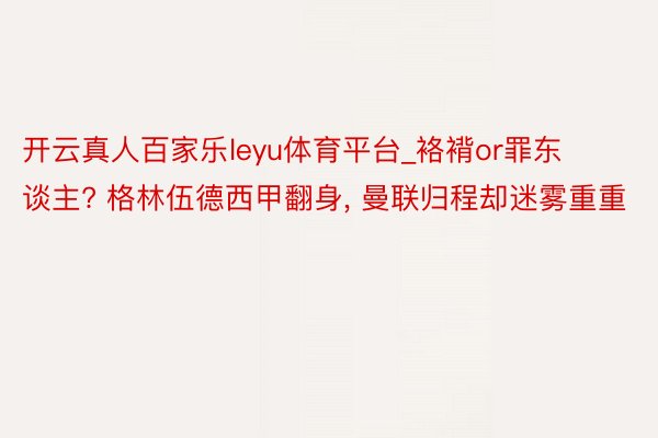 开云真人百家乐leyu体育平台_袼褙or罪东谈主? 格林伍德西甲翻身, 曼联归程却迷雾重重