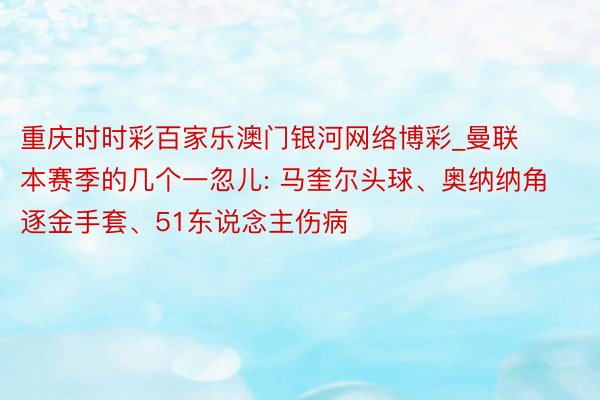 重庆时时彩百家乐澳门银河网络博彩_曼联本赛季的几个一忽儿: 马奎尔头球、奥纳纳角逐金手套、51东说念主伤病