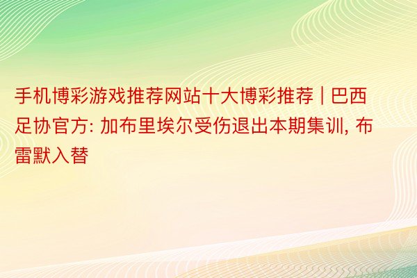 手机博彩游戏推荐网站十大博彩推荐 | 巴西足协官方: 加布里埃尔受伤退出本期集训, 布雷默入替