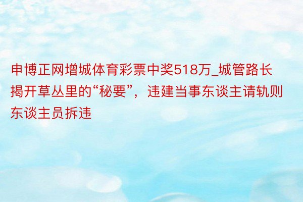 申博正网增城体育彩票中奖518万_城管路长揭开草丛里的“秘要”，违建当事东谈主请轨则东谈主员拆违