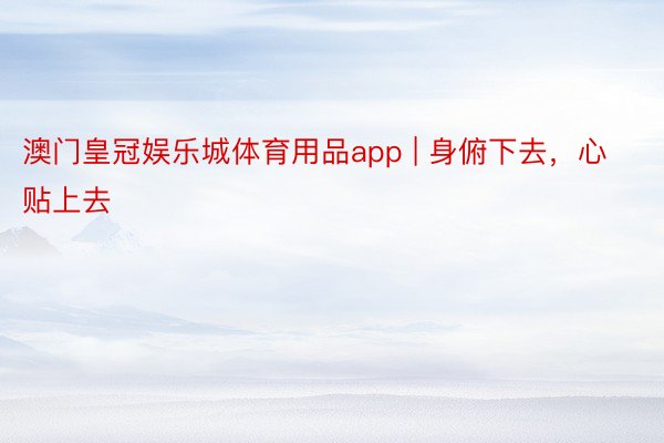 澳门皇冠娱乐城体育用品app | 身俯下去，心贴上去