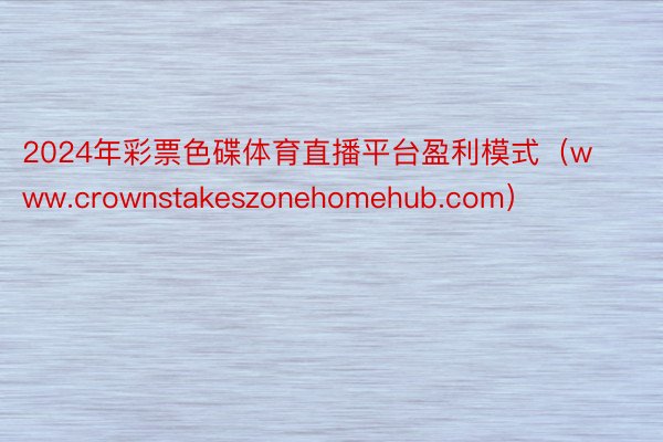 2024年彩票色碟体育直播平台盈利模式（www.crownstakeszonehomehub.com）