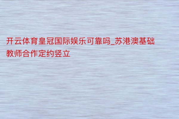 开云体育皇冠国际娱乐可靠吗_苏港澳基础教师合作定约竖立