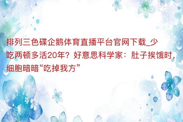 排列三色碟企鹅体育直播平台官网下载_少吃两顿多活20年？好意思科学家：肚子挨饿时，细胞暗暗“吃掉我方”