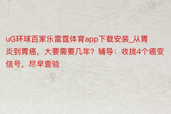 uG环球百家乐雷霆体育app下载安装_从胃炎到胃癌，大要需要几年？辅导：收拢4个癌变信号，尽早查验