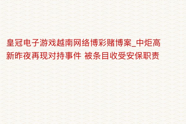 皇冠电子游戏越南网络博彩赌博案_中炬高新昨夜再现对持事件 被条目收受安保职责