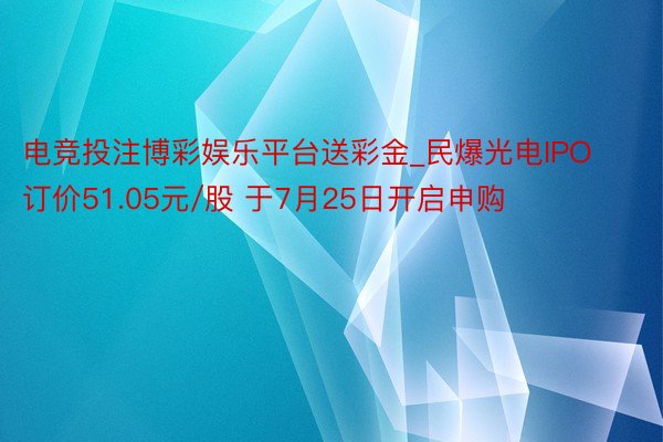 电竞投注博彩娱乐平台送彩金_民爆光电IPO订价51.05元/股 于7月25日开启申购