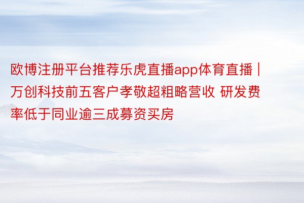 欧博注册平台推荐乐虎直播app体育直播 | 万创科技前五客户孝敬超粗略营收 研发费率低于同业逾三成募资买房