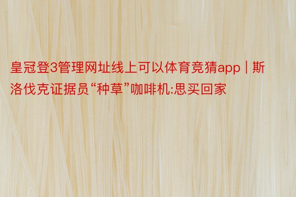 皇冠登3管理网址线上可以体育竞猜app | 斯洛伐克证据员“种草”咖啡机:思买回家