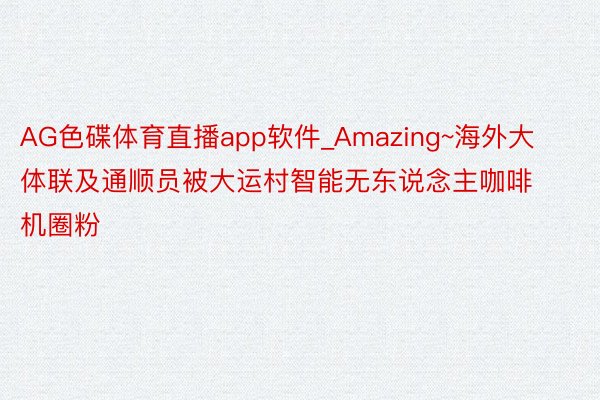 AG色碟体育直播app软件_Amazing~海外大体联及通顺员被大运村智能无东说念主咖啡机圈粉