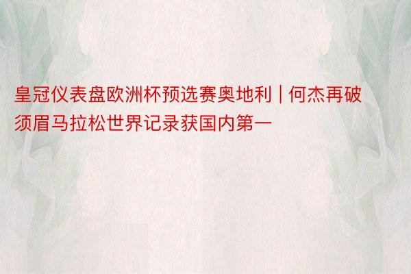 皇冠仪表盘欧洲杯预选赛奥地利 | 何杰再破须眉马拉松世界记录获国内第一