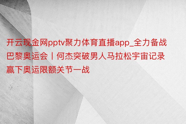 开云现金网pptv聚力体育直播app_全力备战巴黎奥运会丨何杰突破男人马拉松宇宙记录 赢下奥运限额关节一战