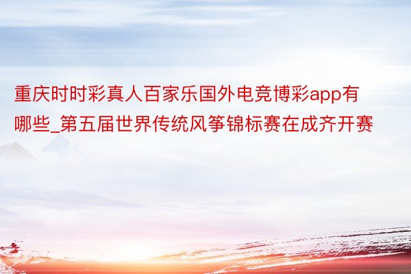 重庆时时彩真人百家乐国外电竞博彩app有哪些_第五届世界传统风筝锦标赛在成齐开赛