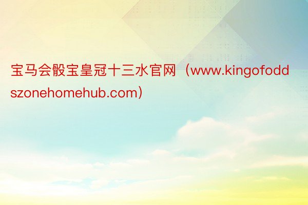 宝马会骰宝皇冠十三水官网（www.kingofoddszonehomehub.com）