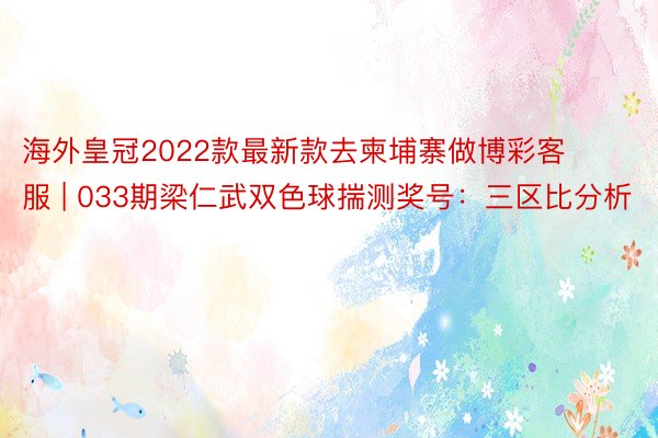 海外皇冠2022款最新款去柬埔寨做博彩客服 | 033期梁仁武双色球揣测奖号：三区比分析