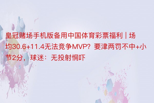 皇冠赌场手机版备用中国体育彩票福利 | 场均30.6+11.4无法竞争MVP？要津两罚不中+小节2分，球迷：无投射恫吓