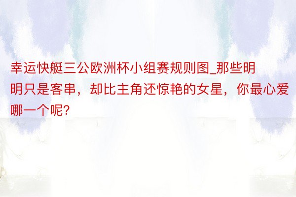 幸运快艇三公欧洲杯小组赛规则图_那些明明只是客串，却比主角还惊艳的女星，你最心爱哪一个呢？