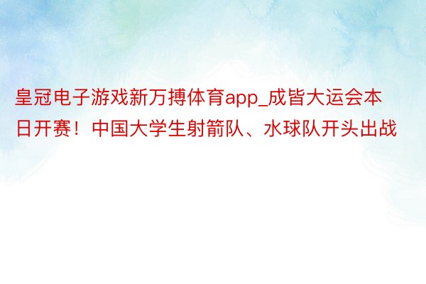 皇冠电子游戏新万搏体育app_成皆大运会本日开赛！中国大学生射箭队、水球队开头出战