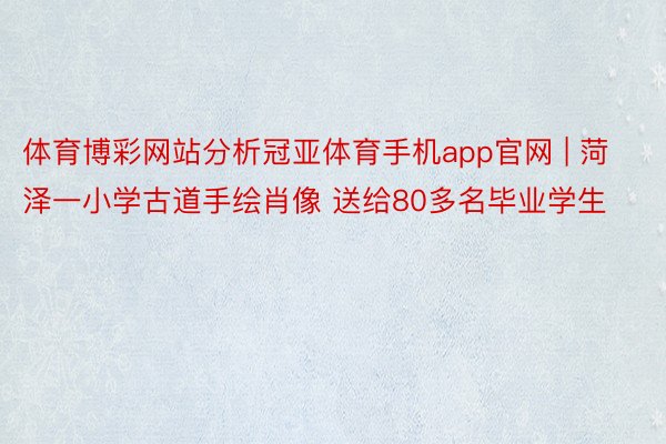 体育博彩网站分析冠亚体育手机app官网 | 菏泽一小学古道手绘肖像 送给80多名毕业学生