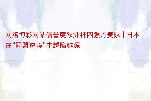 网络博彩网站信誉度欧洲杯四强丹麦队 | 日本在“同盟逆境”中越陷越深