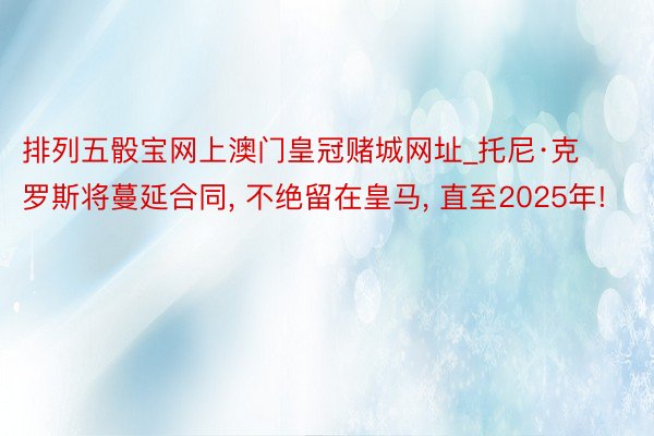 排列五骰宝网上澳门皇冠赌城网址_托尼·克罗斯将蔓延合同, 不绝留在皇马, 直至2025年!