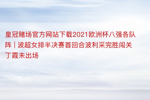 皇冠赌场官方网站下载2021欧洲杯八强各队阵 | 波超女排半决赛首回合波利采完胜闯关 丁霞未出场