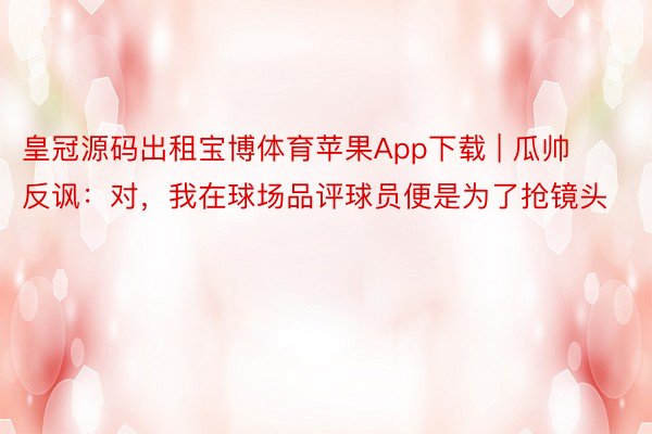 皇冠源码出租宝博体育苹果App下载 | 瓜帅反讽：对，我在球场品评球员便是为了抢镜头